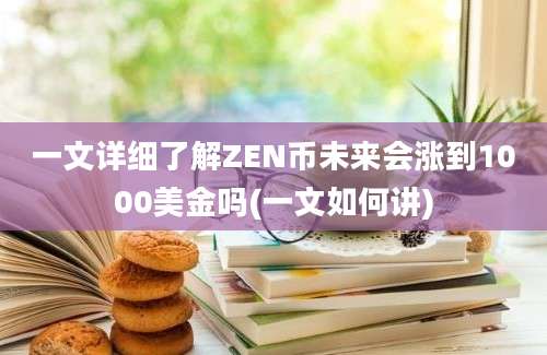 一文详细了解ZEN币未来会涨到1000美金吗(一文如何讲)