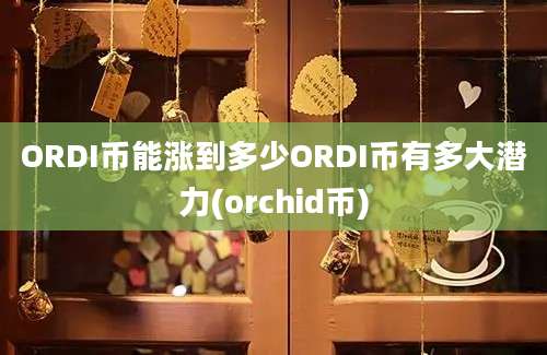 ORDI币能涨到多少ORDI币有多大潜力(orchid币)