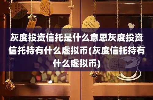 灰度投资信托是什么意思灰度投资信托持有什么虚拟币(灰度信托持有什么虚拟币)