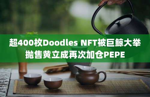 超400枚Doodles NFT被巨鲸大举抛售黄立成再次加仓PEPE