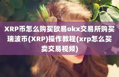 XRP币怎么购买欧易okx交易所购买瑞波币(XRP)操作教程(xrp怎么买卖交易视频)