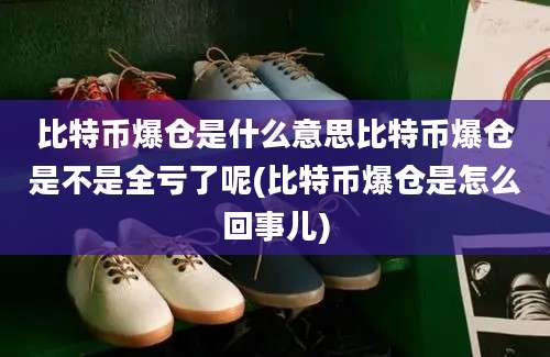 比特币爆仓是什么意思比特币爆仓是不是全亏了呢(比特币爆仓是怎么回事儿)