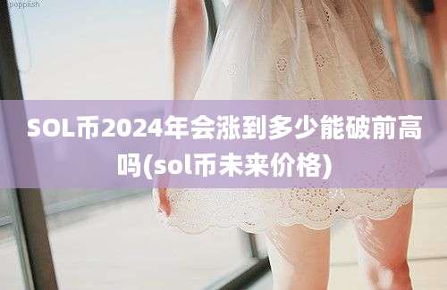 SOL币2024年会涨到多少能破前高吗(sol币未来价格)