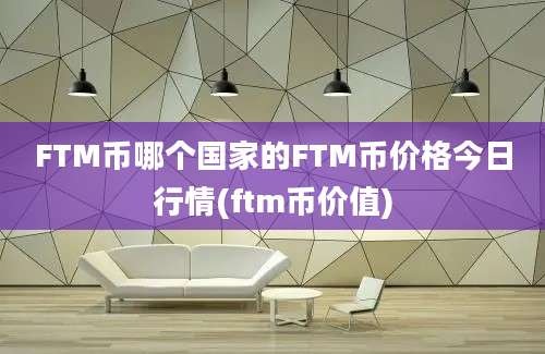 FTM币哪个国家的FTM币价格今日行情(ftm币价值)