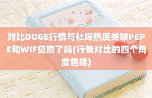 对比DOGE行情与社媒热度关联PEPE和WIF见顶了吗(行情对比的四个角度包括)