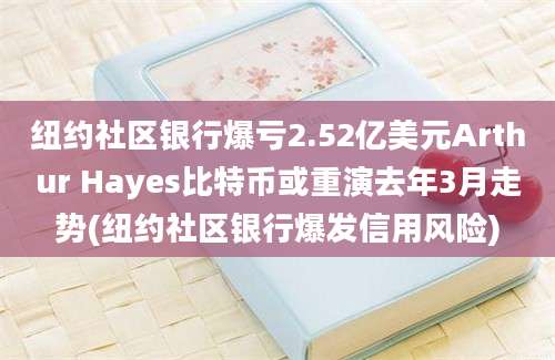 纽约社区银行爆亏2.52亿美元Arthur Hayes比特币或重演去年3月走势(纽约社区银行爆发信用风险)