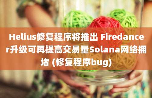 Helius修复程序将推出 Firedancer升级可再提高交易量Solana网络拥堵 (修复程序bug)