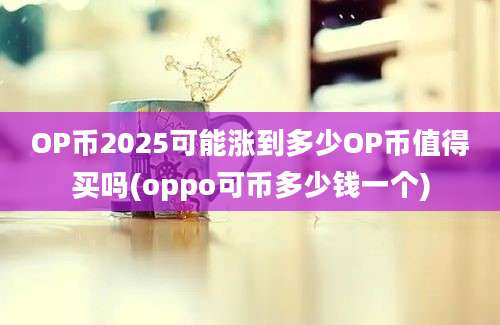 OP币2025可能涨到多少OP币值得买吗(oppo可币多少钱一个)