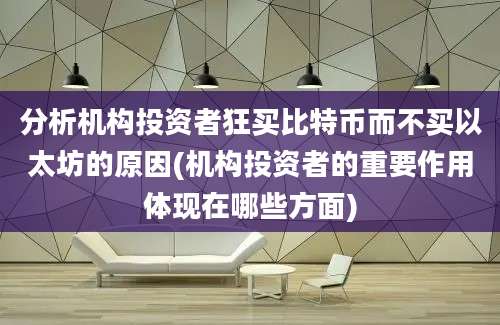 分析机构投资者狂买比特币而不买以太坊的原因(机构投资者的重要作用体现在哪些方面)