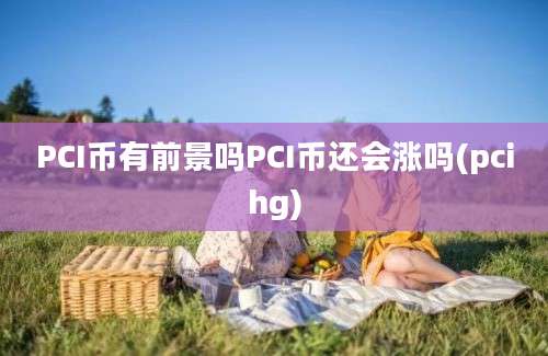 PCI币有前景吗PCI币还会涨吗(pcihg)