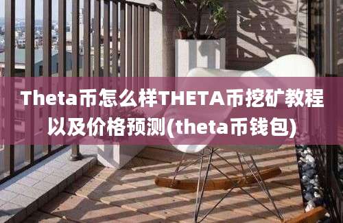 Theta币怎么样THETA币挖矿教程以及价格预测(theta币钱包)