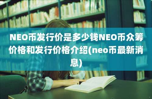 NEO币发行价是多少钱NEO币众筹价格和发行价格介绍(neo币最新消息)