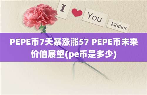 PEPE币7天暴涨涨57 PEPE币未来价值展望(pe币是多少)