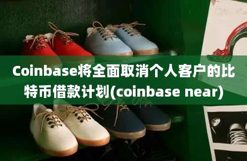 Coinbase将全面取消个人客户的比特币借款计划(coinbase near)