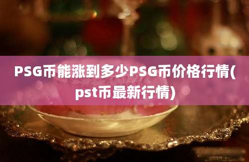 PSG币能涨到多少PSG币价格行情(pst币最新行情)