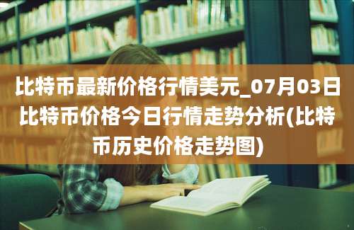 比特币最新价格行情美元_07月03日比特币价格今日行情走势分析(比特币历史价格走势图)