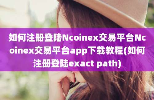 如何注册登陆Ncoinex交易平台Ncoinex交易平台app下载教程(如何注册登陆exact path)