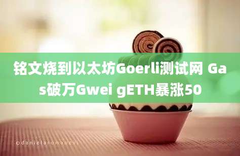 铭文烧到以太坊Goerli测试网 Gas破万Gwei gETH暴涨50