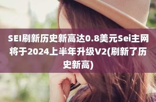 SEI刷新历史新高达0.8美元Sei主网将于2024上半年升级V2(刷新了历史新高)