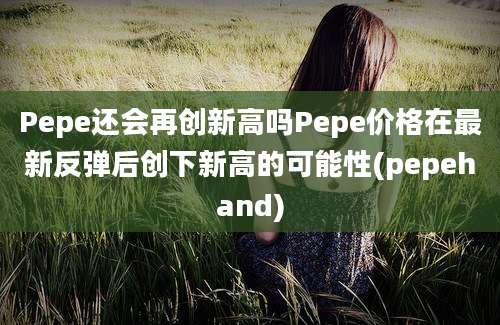 Pepe还会再创新高吗Pepe价格在最新反弹后创下新高的可能性(pepehand)