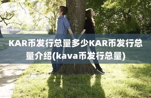 KAR币发行总量多少KAR币发行总量介绍(kava币发行总量)