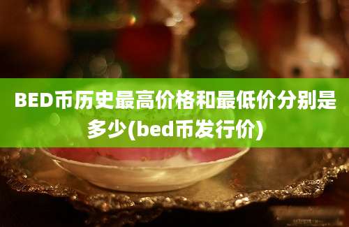 BED币历史最高价格和最低价分别是多少(bed币发行价)