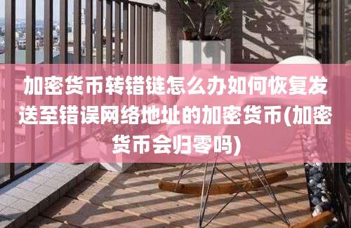 加密货币转错链怎么办如何恢复发送至错误网络地址的加密货币(加密货币会归零吗)