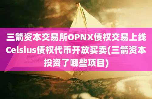 三箭资本交易所OPNX债权交易上线Celsius债权代币开放买卖(三箭资本投资了哪些项目)