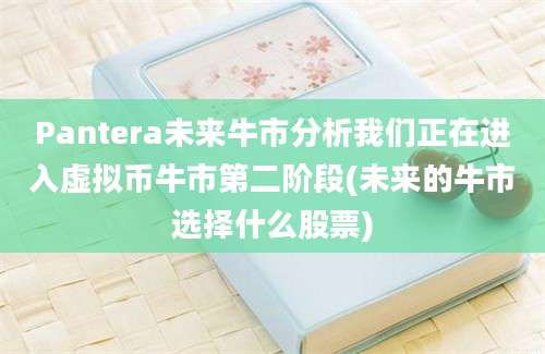 Pantera未来牛市分析我们正在进入虚拟币牛市第二阶段(未来的牛市选择什么股票)