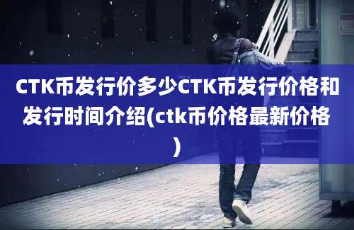 CTK币发行价多少CTK币发行价格和发行时间介绍(ctk币价格最新价格)