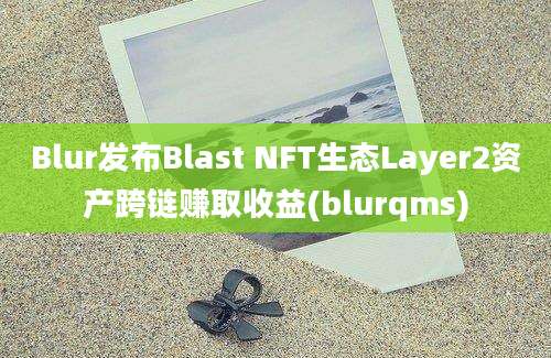 Blur发布Blast NFT生态Layer2资产跨链赚取收益(blurqms)