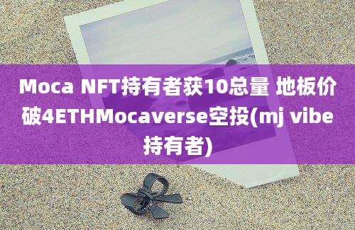 Moca NFT持有者获10总量 地板价破4ETHMocaverse空投(mj vibe持有者)