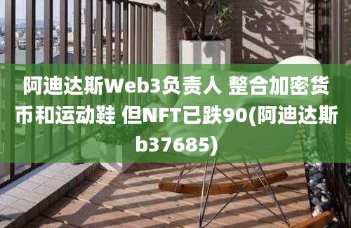 阿迪达斯Web3负责人 整合加密货币和运动鞋 但NFT已跌90(阿迪达斯b37685)