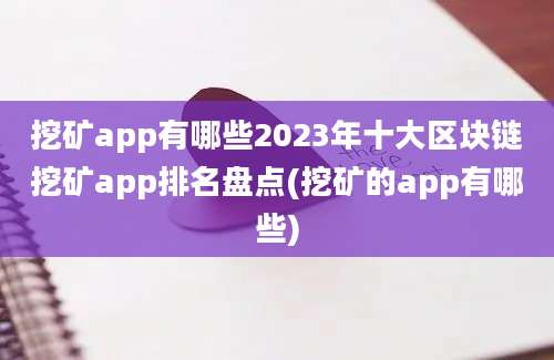 挖矿app有哪些2023年十大区块链挖矿app排名盘点(挖矿的app有哪些)