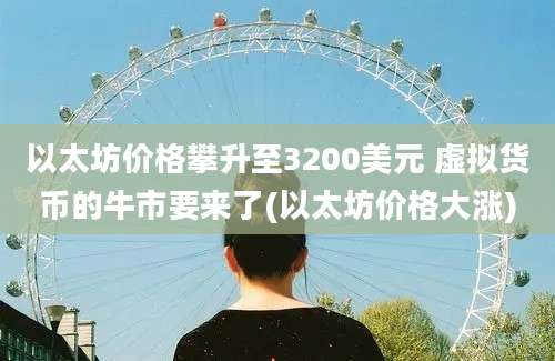 以太坊价格攀升至3200美元 虚拟货币的牛市要来了(以太坊价格大涨)