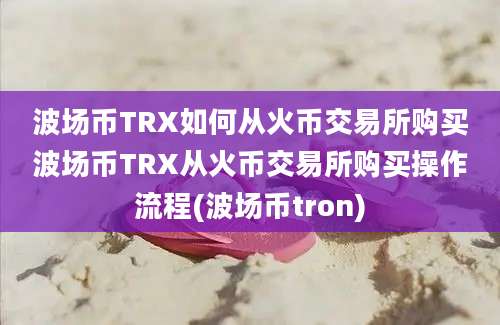 波场币TRX如何从火币交易所购买波场币TRX从火币交易所购买操作流程(波场币tron)