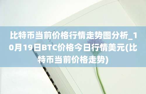 比特币当前价格行情走势图分析_10月19日BTC价格今日行情美元(比特币当前价格走势)