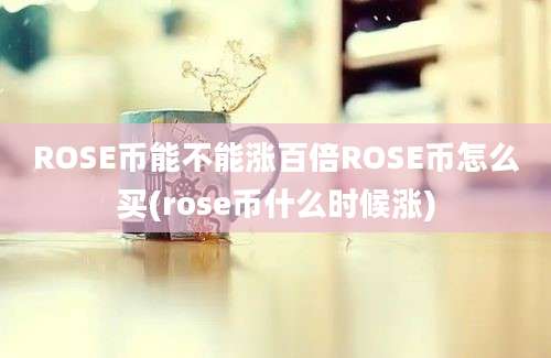 ROSE币能不能涨百倍ROSE币怎么买(rose币什么时候涨)