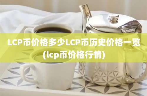 LCP币价格多少LCP币历史价格一览(lcp币价格行情)