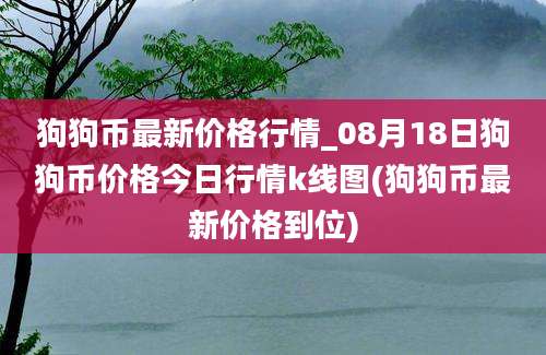 狗狗币最新价格行情_08月18日狗狗币价格今日行情k线图(狗狗币最新价格到位)