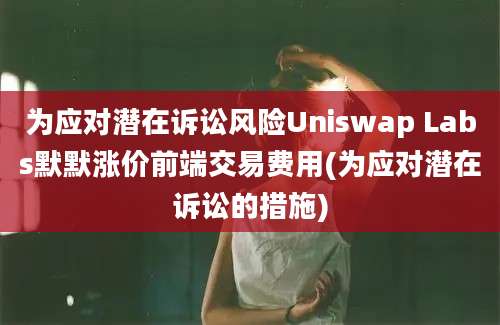 为应对潜在诉讼风险Uniswap Labs默默涨价前端交易费用(为应对潜在诉讼的措施)