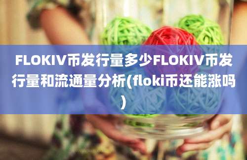 FLOKIV币发行量多少FLOKIV币发行量和流通量分析(floki币还能涨吗)