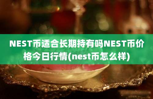 NEST币适合长期持有吗NEST币价格今日行情(nest币怎么样)