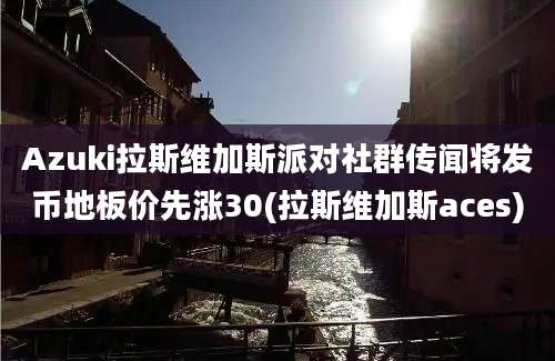 Azuki拉斯维加斯派对社群传闻将发币地板价先涨30(拉斯维加斯aces)