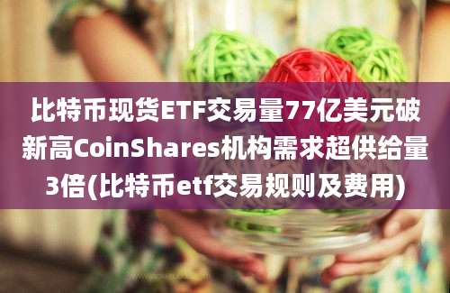 比特币现货ETF交易量77亿美元破新高CoinShares机构需求超供给量3倍(比特币etf交易规则及费用)