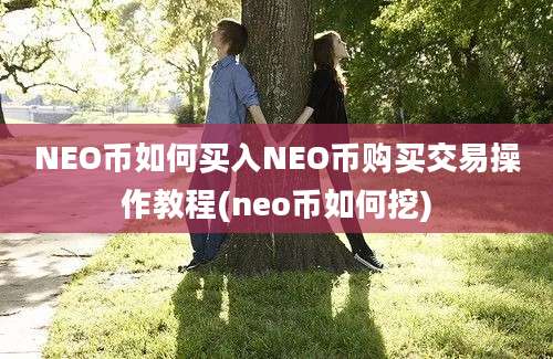 NEO币如何买入NEO币购买交易操作教程(neo币如何挖)