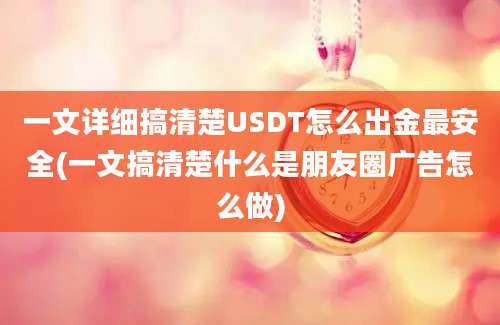 一文详细搞清楚USDT怎么出金最安全(一文搞清楚什么是朋友圈广告怎么做)