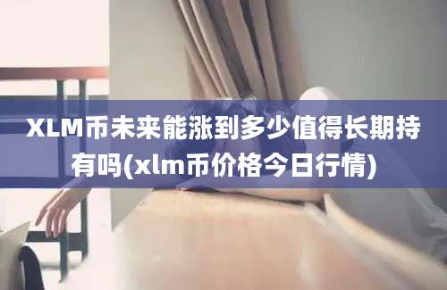 XLM币未来能涨到多少值得长期持有吗(xlm币价格今日行情)