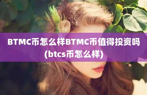 BTMC币怎么样BTMC币值得投资吗(btcs币怎么样)