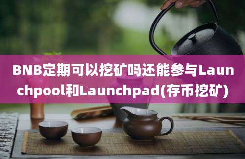 BNB定期可以挖矿吗还能参与Launchpool和Launchpad(存币挖矿)